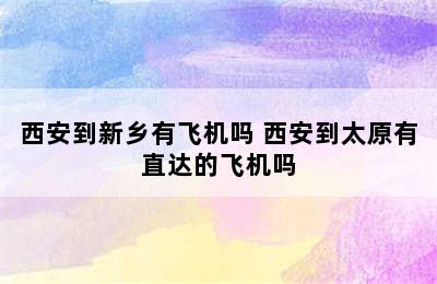 西安到新乡有飞机吗 西安到太原有直达的飞机吗